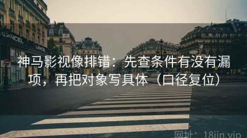 神马影视像排错：先查条件有没有漏项，再把对象写具体（口径复位）