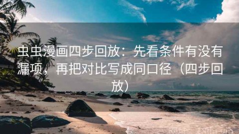虫虫漫画四步回放：先看条件有没有漏项，再把对比写成同口径（四步回放）
