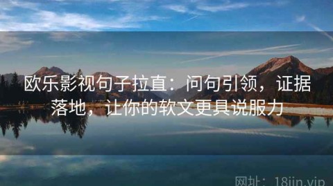 欧乐影视句子拉直：问句引领，证据落地，让你的软文更具说服力