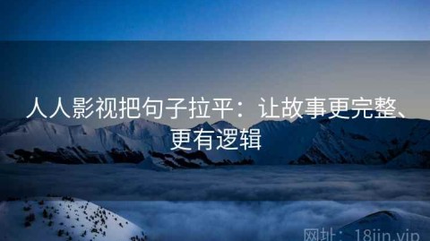 人人影视把句子拉平：让故事更完整、更有逻辑