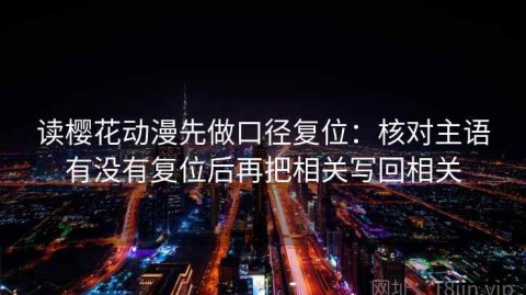 读樱花动漫先做口径复位：核对主语有没有复位后再把相关写回相关