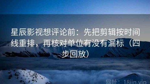 星辰影视想评论前：先把剪辑按时间线重排，再核对单位有没有漏标（四步回放）