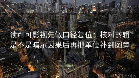 读可可影视先做口径复位：核对剪辑是不是暗示因果后再把单位补到图旁