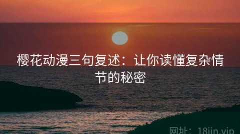 樱花动漫三句复述：让你读懂复杂情节的秘密