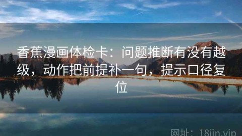 香蕉漫画体检卡：问题推断有没有越级，动作把前提补一句，提示口径复位