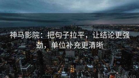 神马影院：把句子拉平，让结论更强劲，单位补充更清晰