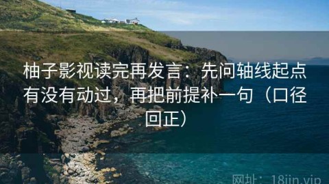柚子影视读完再发言：先问轴线起点有没有动过，再把前提补一句（口径回正）