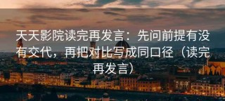 天天影院读完再发言：先问前提有没有交代，再把对比写成同口径（读完再发言）