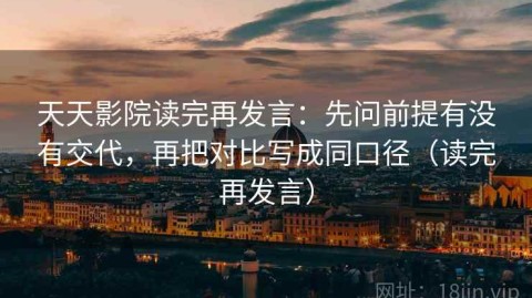 天天影院读完再发言：先问前提有没有交代，再把对比写成同口径（读完再发言）