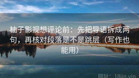 柚子影视想评论前：先把导语拆成两句，再核对段落是不是跳层（写作也能用）