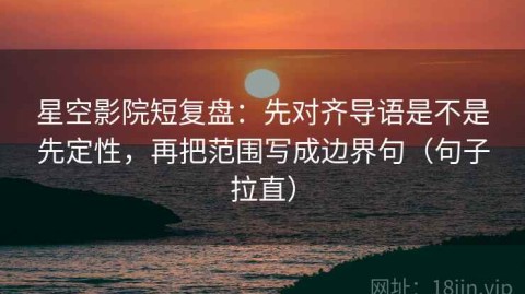 星空影院短复盘：先对齐导语是不是先定性，再把范围写成边界句（句子拉直）