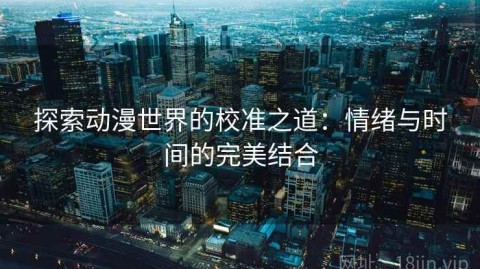 探索动漫世界的校准之道：情绪与时间的完美结合
