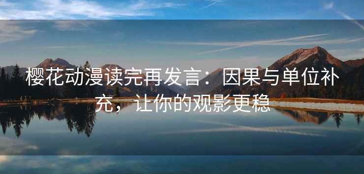 樱花动漫读完再发言：因果与单位补充，让你的观影更稳