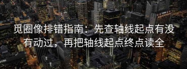 觅圈像排错指南：先查轴线起点有没有动过，再把轴线起点终点读全
