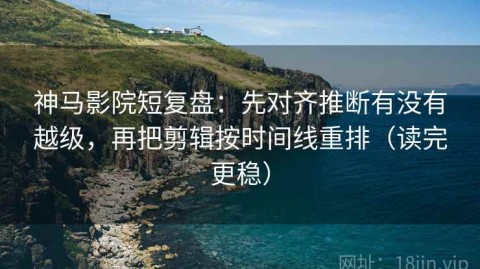 神马影院短复盘：先对齐推断有没有越级，再把剪辑按时间线重排（读完更稳）