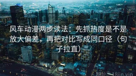 风车动漫两步读法：先抓热度是不是放大偏差，再把对比写成同口径（句子拉直）