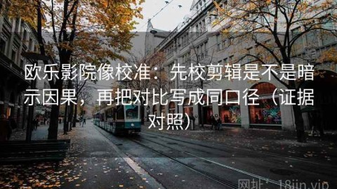 欧乐影院像校准：先校剪辑是不是暗示因果，再把对比写成同口径（证据对照）