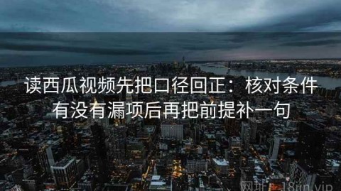 读西瓜视频先把口径回正：核对条件有没有漏项后再把前提补一句