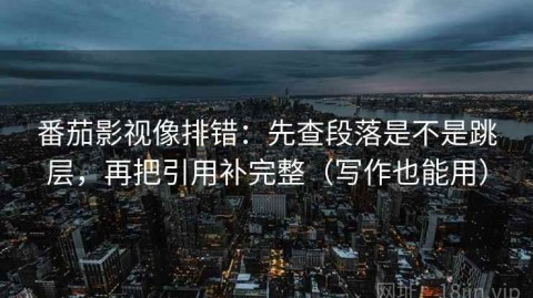 番茄影视像排错：先查段落是不是跳层，再把引用补完整（写作也能用）