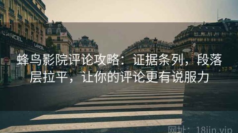 蜂鸟影院评论攻略：证据条列，段落层拉平，让你的评论更有说服力