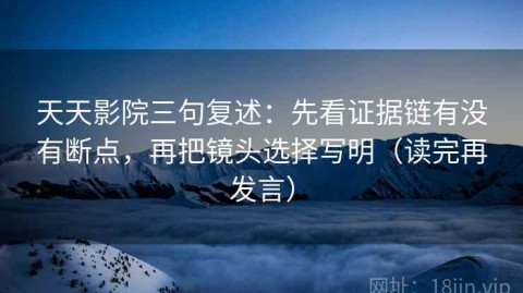 天天影院三句复述：先看证据链有没有断点，再把镜头选择写明（读完再发言）