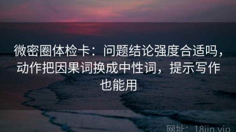 微密圈体检卡：问题结论强度合适吗，动作把因果词换成中性词，提示写作也能用