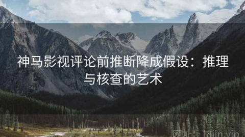 神马影视评论前推断降成假设：推理与核查的艺术