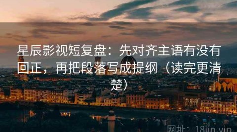 星辰影视短复盘：先对齐主语有没有回正，再把段落写成提纲（读完更清楚）
