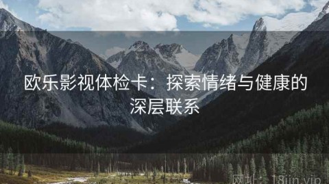 欧乐影视体检卡：探索情绪与健康的深层联系