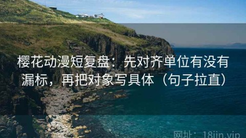 樱花动漫短复盘：先对齐单位有没有漏标，再把对象写具体（句子拉直）