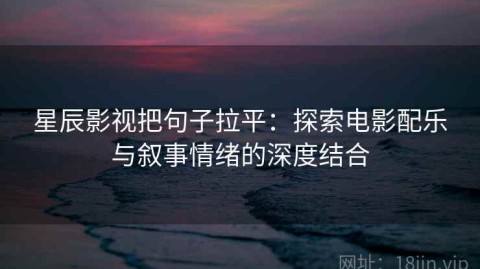 星辰影视把句子拉平：探索电影配乐与叙事情绪的深度结合