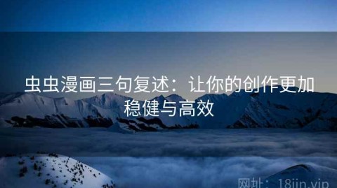 虫虫漫画三句复述：让你的创作更加稳健与高效