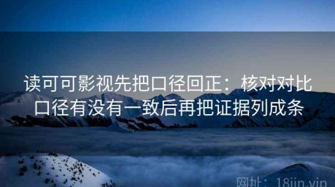 读可可影视先把口径回正：核对对比口径有没有一致后再把证据列成条