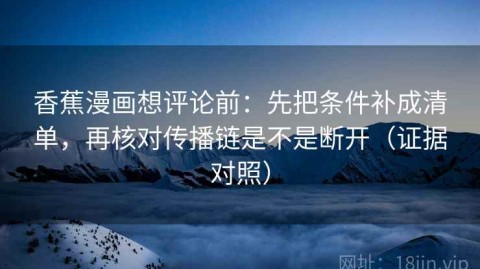 香蕉漫画想评论前：先把条件补成清单，再核对传播链是不是断开（证据对照）