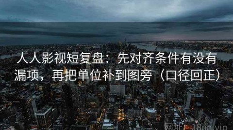 人人影视短复盘：先对齐条件有没有漏项，再把单位补到图旁（口径回正）