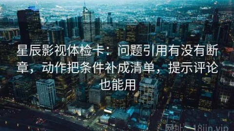 星辰影视体检卡：问题引用有没有断章，动作把条件补成清单，提示评论也能用