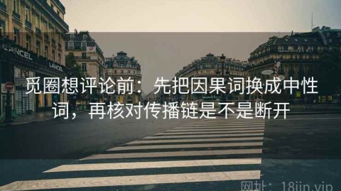 觅圈想评论前：先把因果词换成中性词，再核对传播链是不是断开