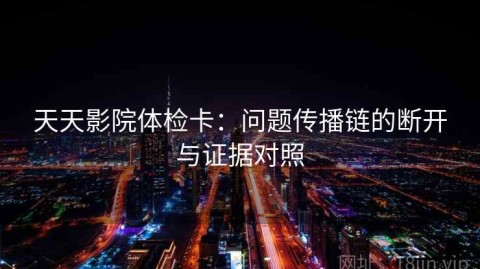 天天影院体检卡：问题传播链的断开与证据对照