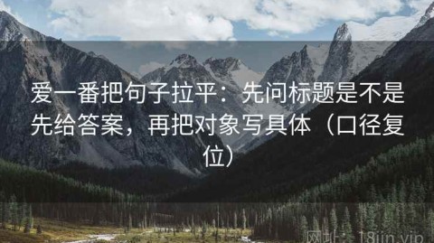 爱一番把句子拉平：先问标题是不是先给答案，再把对象写具体（口径复位）