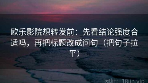 欧乐影院想转发前：先看结论强度合适吗，再把标题改成问句（把句子拉平）