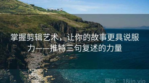 掌握剪辑艺术，让你的故事更具说服力——推特三句复述的力量