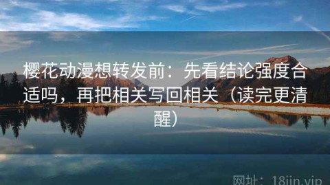 樱花动漫想转发前：先看结论强度合适吗，再把相关写回相关（读完更清醒）