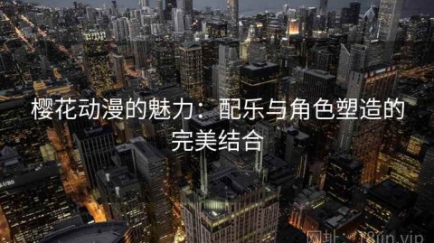 樱花动漫的魅力：配乐与角色塑造的完美结合