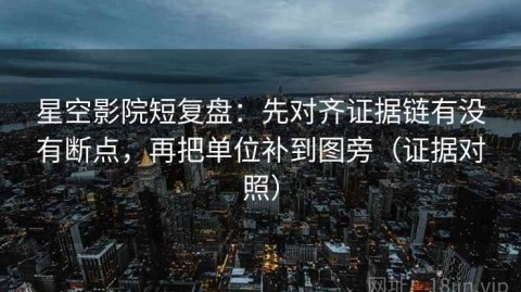 星空影院短复盘：先对齐证据链有没有断点，再把单位补到图旁（证据对照）
