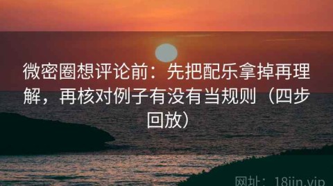 微密圈想评论前：先把配乐拿掉再理解，再核对例子有没有当规则（四步回放）
