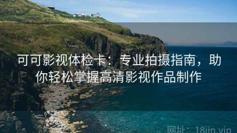 可可影视体检卡：专业拍摄指南，助你轻松掌握高清影视作品制作
