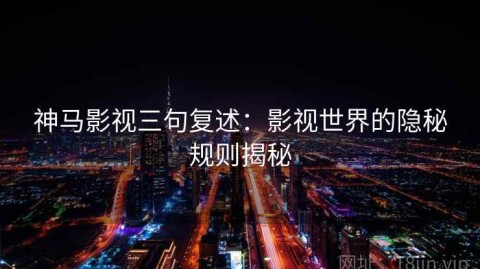 神马影视三句复述：影视世界的隐秘规则揭秘