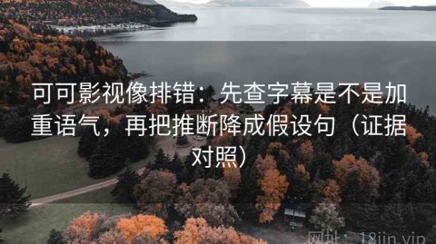可可影视像排错：先查字幕是不是加重语气，再把推断降成假设句（证据对照）