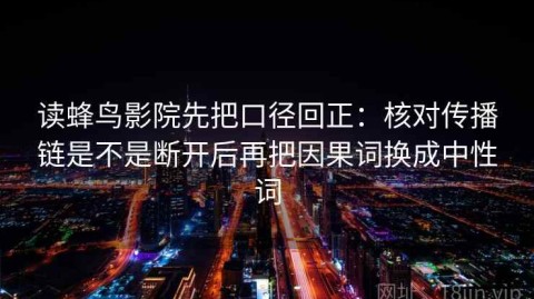 读蜂鸟影院先把口径回正：核对传播链是不是断开后再把因果词换成中性词