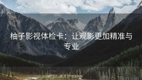 柚子影视体检卡：让观影更加精准与专业